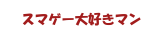 スマゲー大好きマン